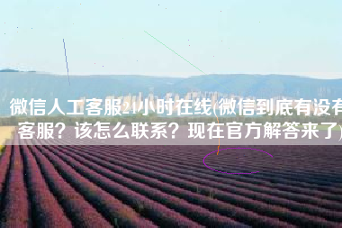 微信人工客服24小时在线(微信到底有没有客服？该怎么联系？现在官方解答来了)