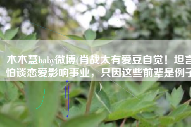 木木慧baby微博(肖战太有爱豆自觉！坦言怕谈恋爱影响事业，只因这些前辈是例子)