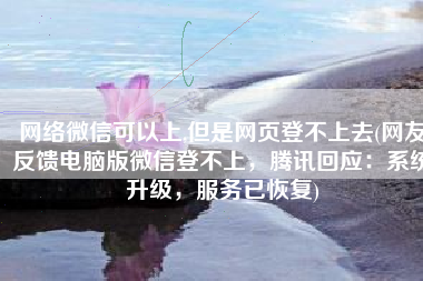 网络微信可以上,但是网页登不上去(网友反馈电脑版微信登不上，腾讯回应：系统升级，服务已恢复)