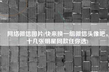 网络微信图片(快来换一组微信头像吧，十几张明星同款任你选)