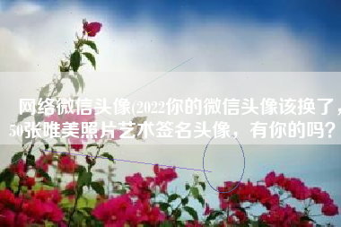 网络微信头像(2022你的微信头像该换了，50张唯美照片艺术签名头像，有你的吗？)