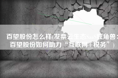 百望股份怎么样(发票云生态SaaS独角兽：百望股份如何助力“互联网+税务”)