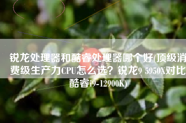 锐龙处理器和酷睿处理器哪个好(顶级消费级生产力CPU怎么选？锐龙9 5950X对比酷睿i9-12900K)