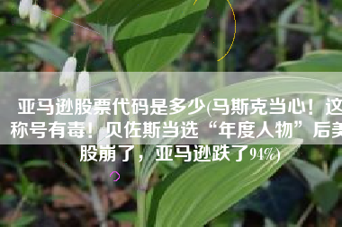 亚马逊股票代码是多少(马斯克当心！这称号有毒！贝佐斯当选“年度人物”后美股崩了，亚马逊跌了94%)
