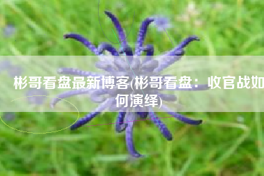 彬哥看盘最新博客(彬哥看盘：收官战如何演绎)