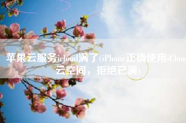 苹果云服务icloud满了(iPhone正确使用iCloud云空间，拒绝已满)
