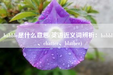 babble是什么意思(英语近义词辨析：babble、chatter、blather)
