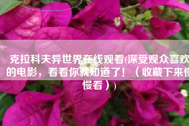 克拉科夫异世界在线观看(深受观众喜欢的电影，看看你就知道了！（收藏下来慢慢看）)