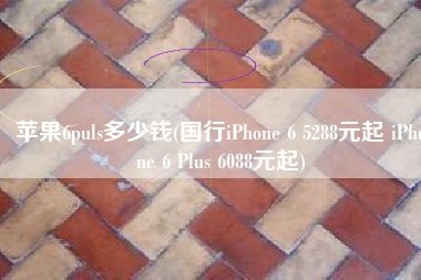 苹果6puls多少钱(国行iPhone 6 5288元起 iPhone 6 Plus 6088元起)