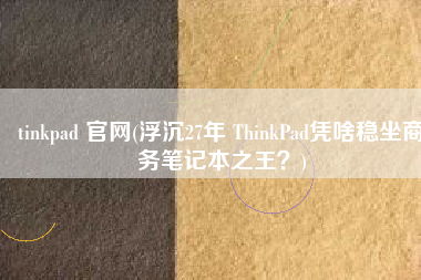 tinkpad 官网(浮沉27年 ThinkPad凭啥稳坐商务笔记本之王？)