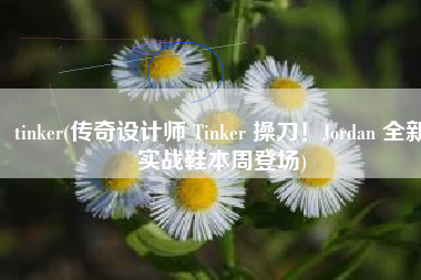 tinker(传奇设计师 Tinker 操刀！Jordan 全新实战鞋本周登场)