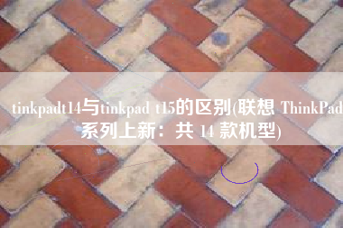 tinkpadt14与tinkpad t15的区别(联想 ThinkPad 系列上新：共 14 款机型)