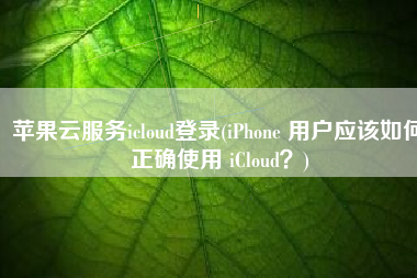 苹果云服务icloud登录(iPhone 用户应该如何正确使用 iCloud？)