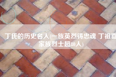 丁氏的历史名人(一族英烈铸忠魂 丁祖喜家族烈士超80人)
