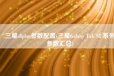 三星s8plus参数配置(三星Galaxy Tab S8 系列参数汇总)