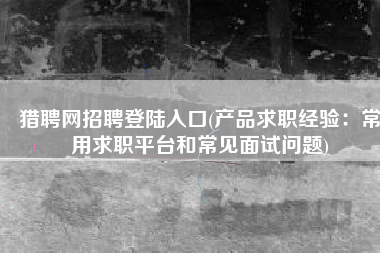 猎聘网招聘登陆入口(产品求职经验：常用求职平台和常见面试问题)