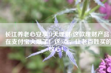 长江养老心安享31天理财(这款理财产品，在支付宝火爆了！这3点，让老百姓买的放心！)