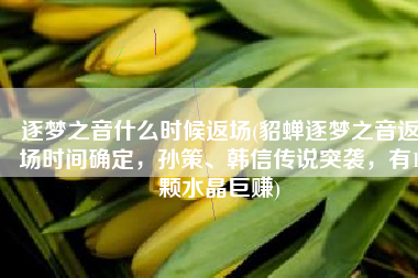 逐梦之音什么时候返场(貂蝉逐梦之音返场时间确定，孙策、韩信传说突袭，有1颗水晶巨赚)