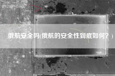 俄航安全吗(俄航的安全性到底如何？)