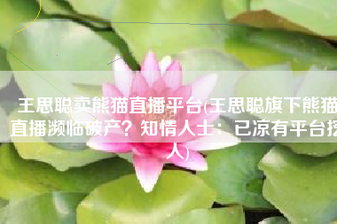 王思聪卖熊猫直播平台(王思聪旗下熊猫直播濒临破产？知情人士：已凉有平台挖人)