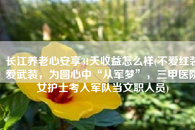 长江养老心安享31天收益怎么样(不爱红装爱武装，为圆心中“从军梦”，三甲医院女护士考入军队当文职人员)