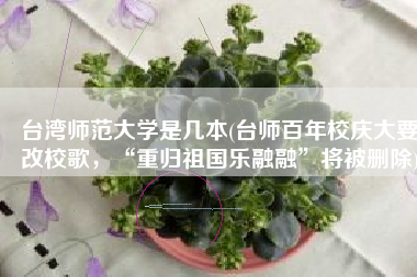 台湾师范大学是几本(台师百年校庆大要改校歌，“重归祖国乐融融”将被删除)