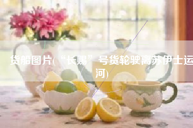 货船图片(“长赐”号货轮驶离苏伊士运河)