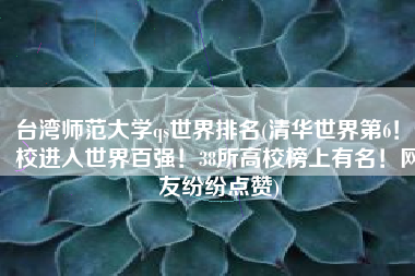 台湾师范大学qs世界排名(清华世界第6！9校进入世界百强！38所高校榜上有名！网友纷纷点赞)