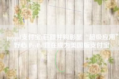 paypal支付宝(巨额并购彰显“超级应用”野心 PayPal意在成为美国版支付宝)