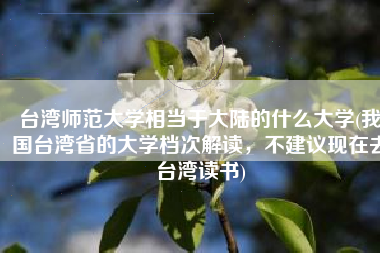 台湾师范大学相当于大陆的什么大学(我国台湾省的大学档次解读，不建议现在去台湾读书)
