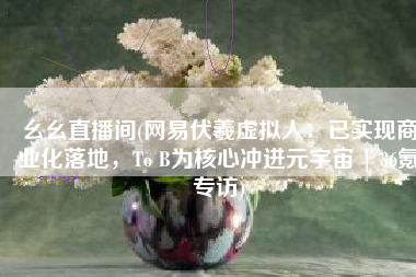 幺幺直播间(网易伏羲虚拟人：已实现商业化落地，To B为核心冲进元宇宙 | 36氪专访)