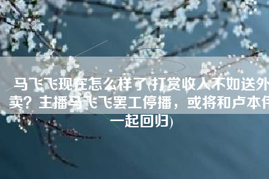 马飞飞现在怎么样了(打赏收入不如送外卖？主播马飞飞罢工停播，或将和卢本伟一起回归)
