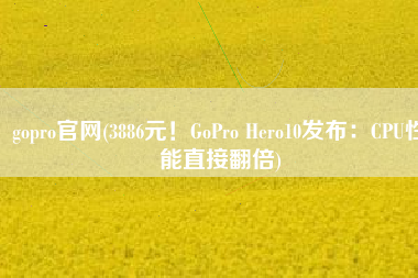gopro官网(3886元！GoPro Hero10发布：CPU性能直接翻倍)