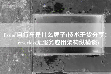 fission自行车是什么牌子(技术干货分享：Serverless无服务应用架构纵横谈)