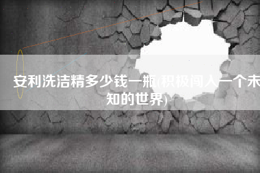 安利洗洁精多少钱一瓶(积极闯入一个未知的世界)