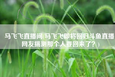 马飞飞直播间(马飞飞即将回归斗鱼直播，网友揣测那个人要回来了？)