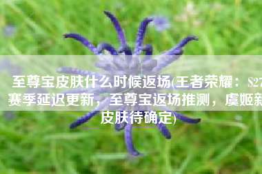 至尊宝皮肤什么时候返场(王者荣耀：S27赛季延迟更新，至尊宝返场推测，虞姬新皮肤待确定)