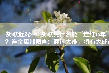 胡歌近况2021(胡歌凭什么能“连红16年”？连金庸都赠言：渡过大难，将有大成)