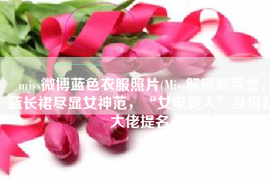 miss微博蓝色衣服照片(Miss解锁新荣誉，蓝长裙尽显女神范，“女电竞人”身份获大佬提名)