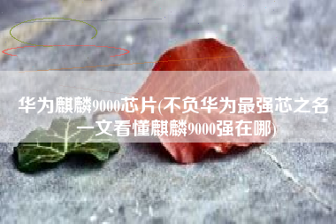 华为麒麟9000芯片(不负华为最强芯之名 一文看懂麒麟9000强在哪)