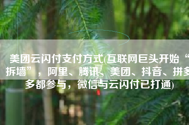 美团云闪付支付方式(互联网巨头开始“拆墙”，阿里、腾讯、美团、抖音、拼多多都参与，微信与云闪付已打通)