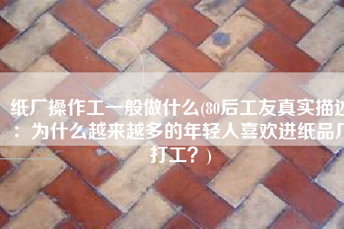 纸厂操作工一般做什么(80后工友真实描述：为什么越来越多的年轻人喜欢进纸品厂打工？)