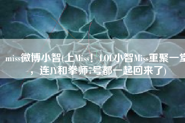 miss微博小智(上Miss！LOL小智Miss重聚一堂，连JY和拳师7号都一起回来了)