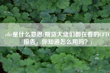 cftc是什么意思(期货大佬们都在看的CFTC报告，你知道怎么用吗？)