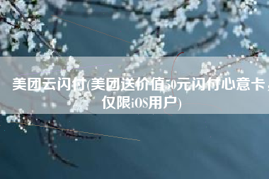 美团云闪付(美团送价值50元闪付心意卡，仅限iOS用户)