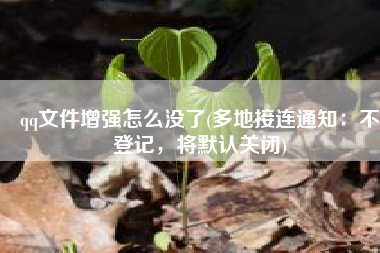 qq文件增强怎么没了(多地接连通知：不登记，将默认关闭)