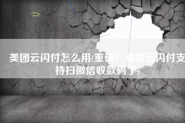 美团云闪付怎么用(重磅！银联云闪付支持扫微信收款码了)