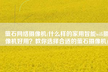 萤石网络摄像机(什么样的家用智能wifi摄像机好用？教你选择合适的萤石摄像机)