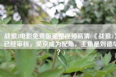 战狼3电影免费版完整视频高清(《战狼3》已经审核，吴京成为配角，主角是刘德华？)