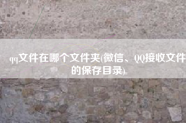 qq文件在哪个文件夹(微信、QQ接收文件的保存目录)